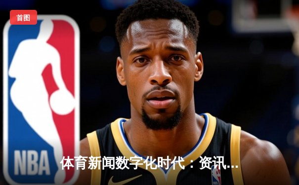 体育新闻数字化时代：资讯革新如何塑造球迷新生态
