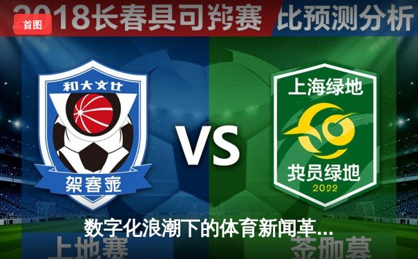 数字化浪潮下的体育新闻革命：从赛事播报到沉浸式体验的演进