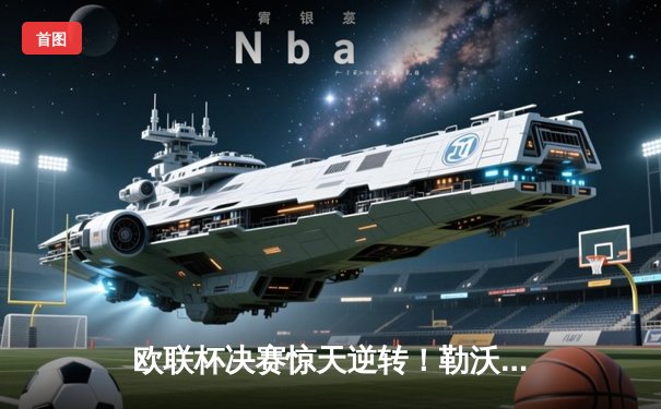 欧联杯决赛惊天逆转！勒沃库森压哨绝平加时制胜，赛季51场不败创神话