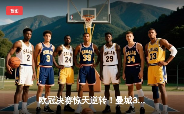 欧冠决赛惊天逆转！曼城3-1力克拜仁，哈兰德双响锁定队史首冠