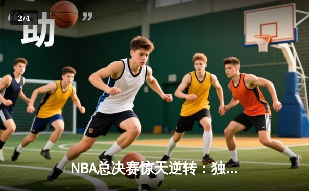 NBA总决赛惊天逆转：独行侠三军用命，凯尔特人主场饮恨 - 2