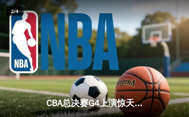 CBA总决赛G4上演惊天逆转 辽宁本钢加时险胜浙江广厦 - 2