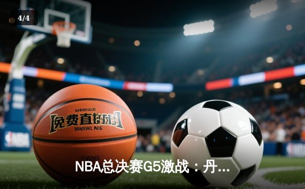 NBA总决赛G5激战：丹佛掘金主场险胜迈阿密热火，约基奇30+三双率队夺赛点 - 4