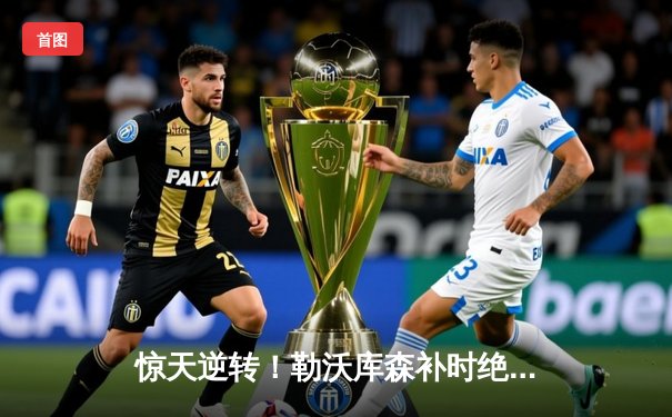 惊天逆转！勒沃库森补时绝平创纪录，不败神话延续至49场