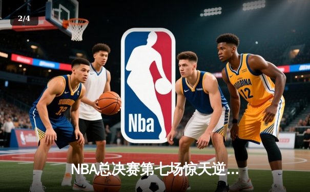NBA总决赛第七场惊天逆转：湖人队末节狂飙创纪录夺冠 - 2