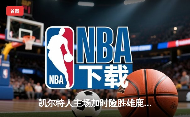 凯尔特人主场加时险胜雄鹿 塔图姆豪取42分创造历史