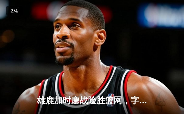 雄鹿加时鏖战险胜篮网，字母哥44分率队捍卫主场 - 2