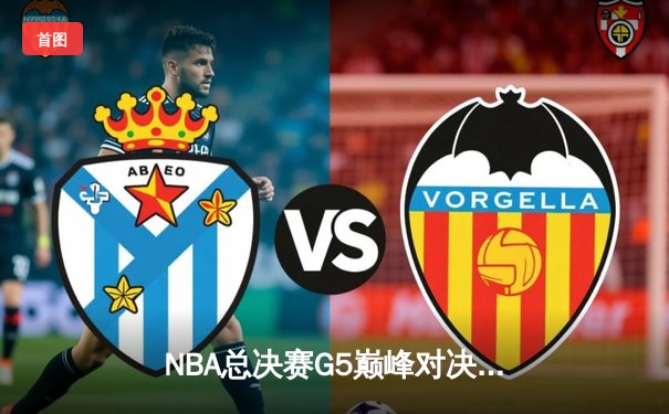 NBA总决赛G5巅峰对决：掘金逆转雄鹿夺赛点，约基奇三双主宰加时赛