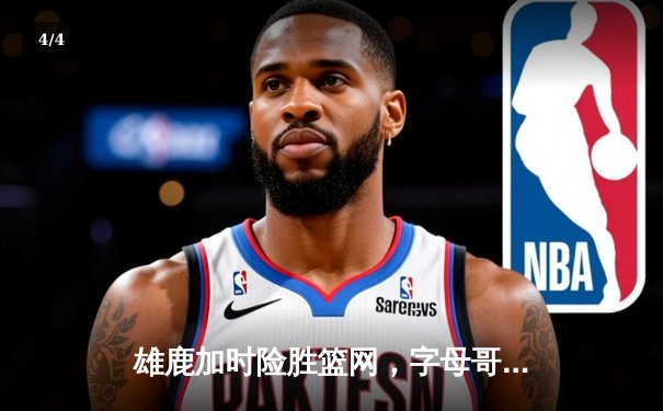 雄鹿加时险胜篮网，字母哥36+12+5主宰关键时刻 - 4