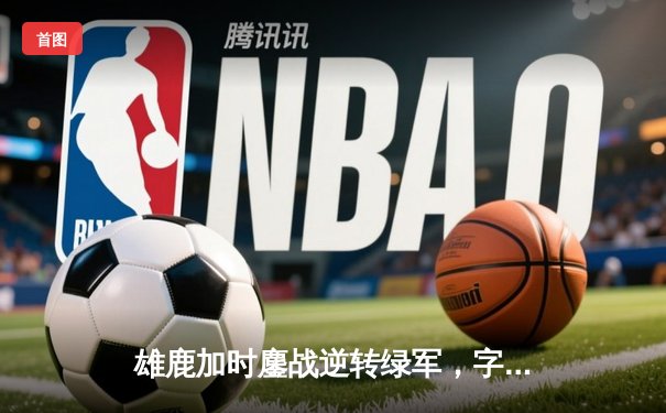 雄鹿加时鏖战逆转绿军，字母哥44分+14板率队捍卫主场