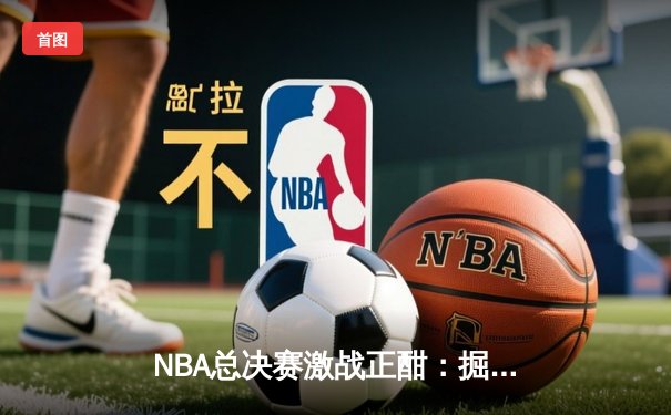 NBA总决赛激战正酣：掘金主场逆转森林狼，约基奇40+三双创历史