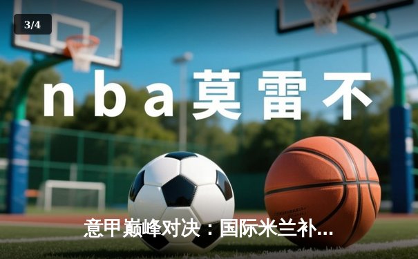 意甲巅峰对决：国际米兰补时绝杀尤文图斯，劳塔罗上演帽子戏法 - 3