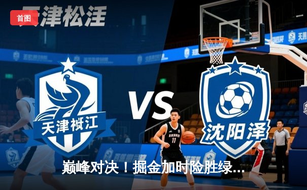 巅峰对决！掘金加时险胜绿军，约基奇34+12+9力压塔图姆41分