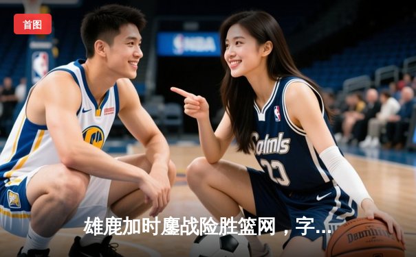 雄鹿加时鏖战险胜篮网，字母哥44分14篮板6助攻主宰关键时刻