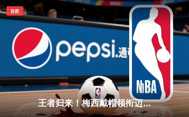 王者归来！梅西戴帽领衔迈阿密国际4-1逆转奥兰多城，解锁生涯第800球里程碑