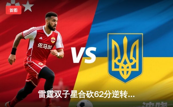 雷霆双子星合砍62分逆转掘金，亚历山大关键三分布朗甘当绿叶