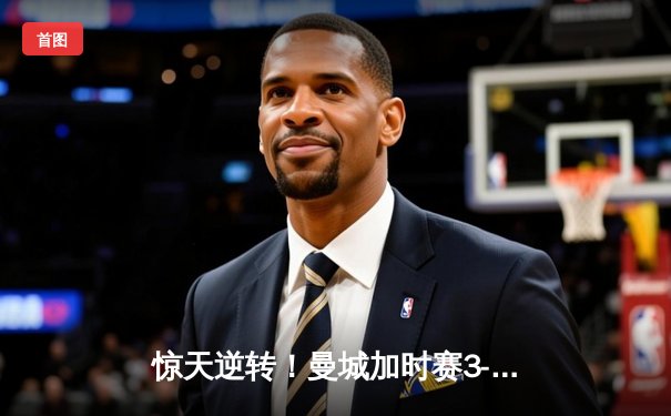 惊天逆转！曼城加时赛3-2绝杀拜仁，凯恩双响难救主