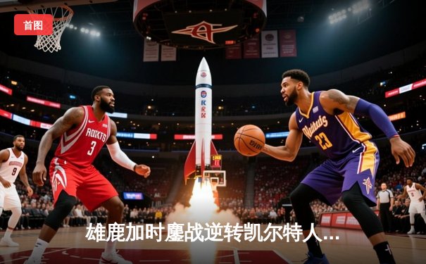 雄鹿加时鏖战逆转凯尔特人 字母哥44+14+7主宰关键时刻