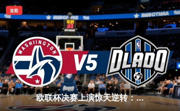 欧联杯决赛上演惊天逆转：勒沃库森补时绝平加时制胜，赛季51场不败创神话