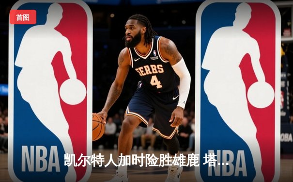 凯尔特人加时险胜雄鹿 塔图姆42分力压字母哥 东部半决赛战火重燃