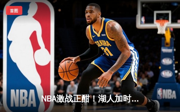 NBA激战正酣！湖人加时险胜勇士，库里空砍40分詹姆斯三双定乾坤