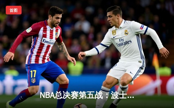 NBA总决赛第五战：波士顿凯尔特人绝地反击，客场险胜勇士夺赛点