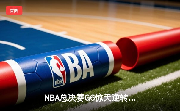 NBA总决赛G6惊天逆转：凯尔特人险胜勇士，塔图姆单骑救主