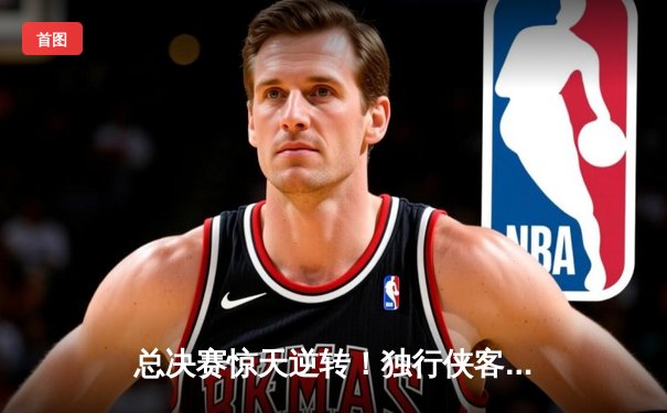 总决赛惊天逆转！独行侠客场加时险胜凯尔特人，东契奇狂砍45分捍卫主场