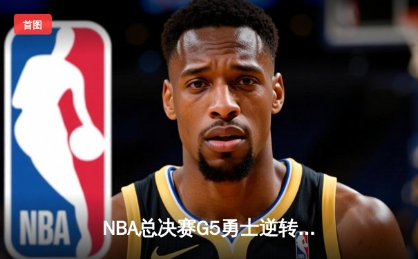 NBA总决赛G5勇士逆转取胜，库里37分加冕FMVP，维金斯关键防守定乾坤