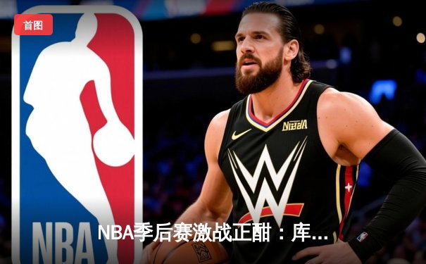 NBA季后赛激战正酣：库里狂砍43分带领勇士逆转掘金，系列赛2-0领先