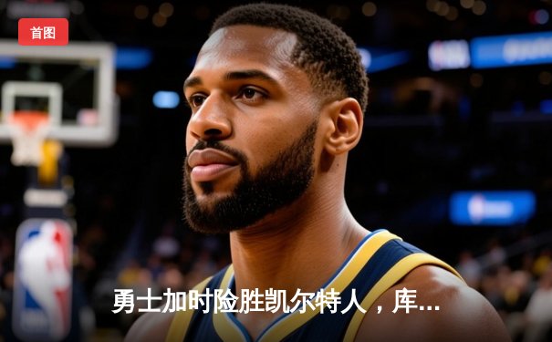 勇士加时险胜凯尔特人，库里狂砍43分率队逆转20分劣势