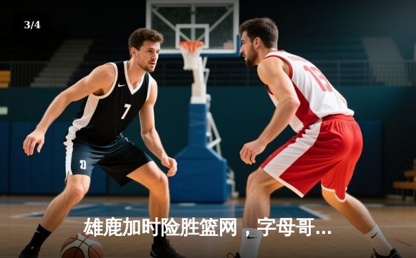 雄鹿加时险胜篮网，字母哥44分率队捍卫主场 - 3