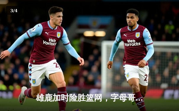 雄鹿加时险胜篮网，字母哥44分率队捍卫主场 - 3