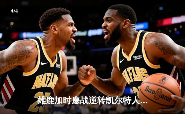 雄鹿加时鏖战逆转凯尔特人，字母哥44分12篮板导演惊天翻盘 - 4