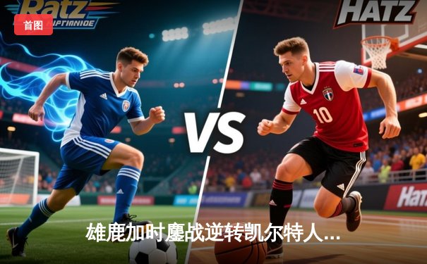 雄鹿加时鏖战逆转凯尔特人，字母哥44分捍卫主场