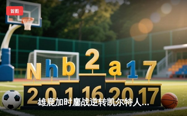 雄鹿加时鏖战逆转凯尔特人，字母哥44分捍卫主场
