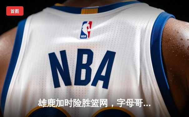 雄鹿加时险胜篮网，字母哥44分主宰关键时刻